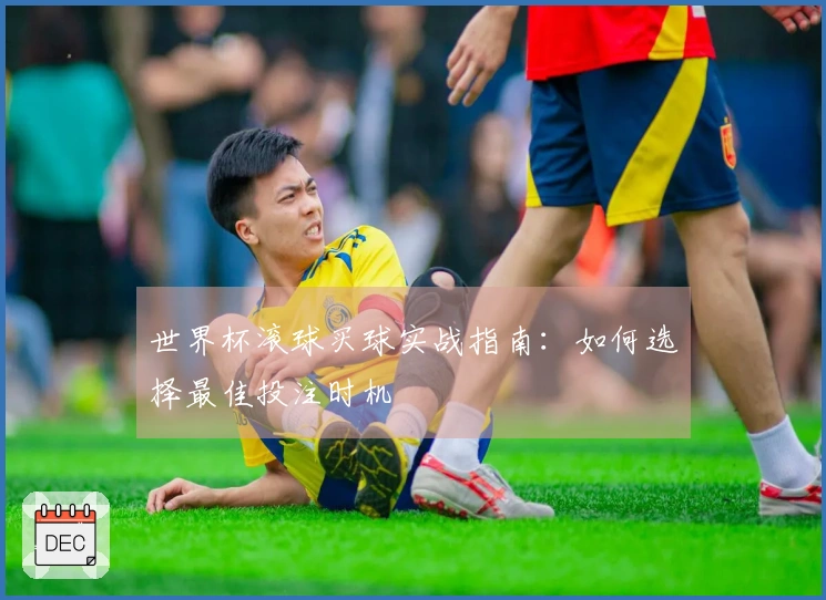 世界杯滚球买球实战指南：如何选择最佳投注时机