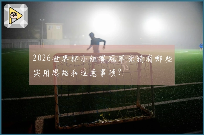 2026世界杯小组赛冠军竞猜有哪些实用思路和注意事项？
