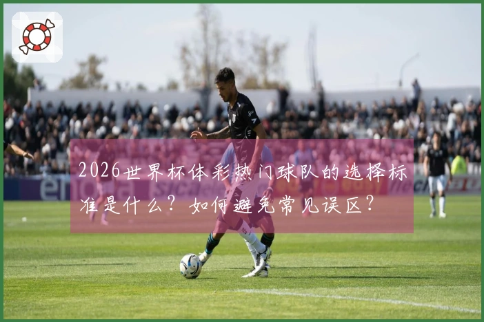 2026世界杯体彩热门球队的选择标准是什么？如何避免常见误区？