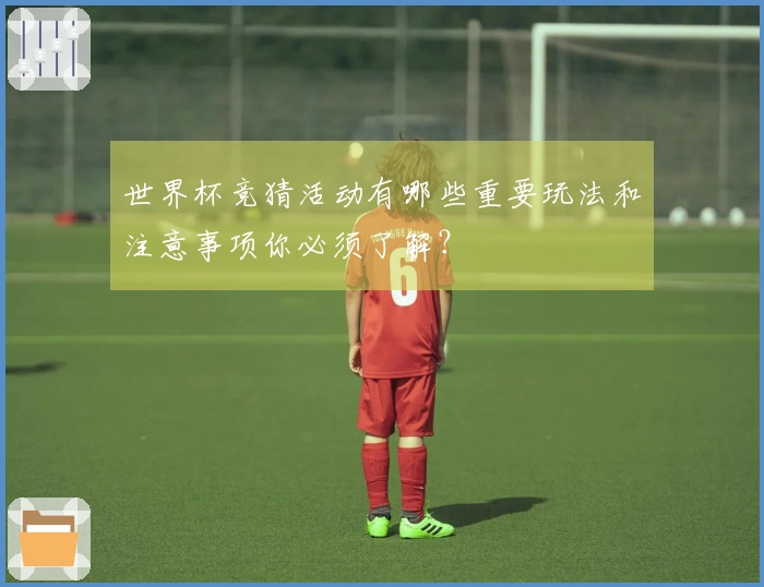世界杯竞猜活动有哪些重要玩法和注意事项你必须了解？