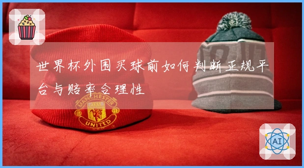 世界杯外围买球前如何判断正规平台与赔率合理性