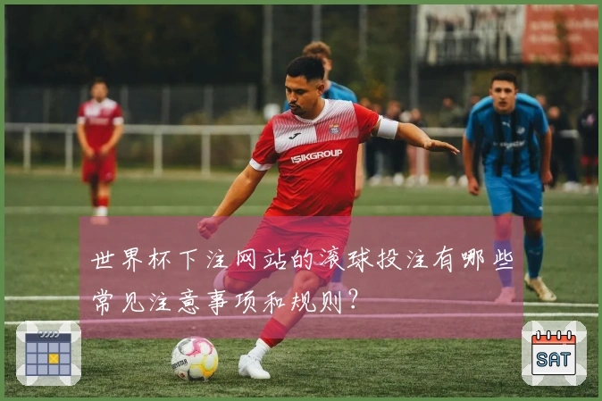 世界杯下注网站的滚球投注有哪些常见注意事项和规则？