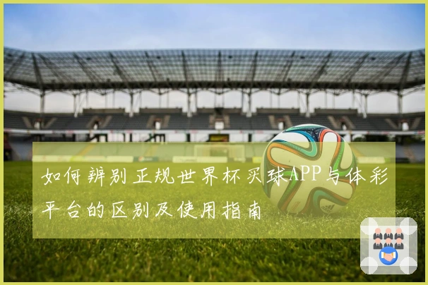如何辨别正规世界杯买球APP与体彩平台的区别及使用指南