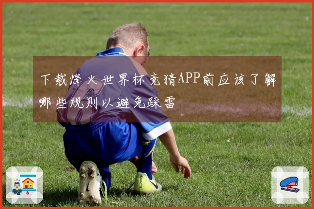 下载烽火世界杯竞猜APP前应该了解哪些规则以避免踩雷