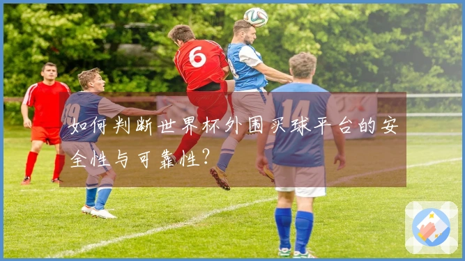 如何判断世界杯外围买球平台的安全性与可靠性？