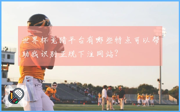 世界杯竞猜平台有哪些特点可以帮助我识别正规下注网站？