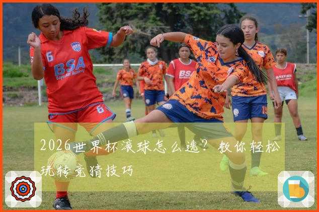 2026世界杯滚球怎么选？教你轻松玩转竞猜技巧