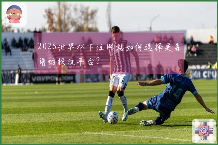 2026世界杯下注网站如何选择更靠谱的投注平台？