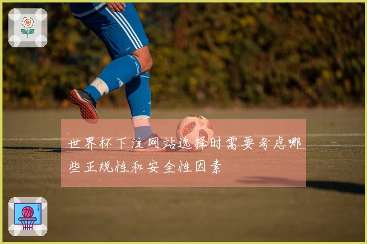世界杯下注网站选择时需要考虑哪些正规性和安全性因素
