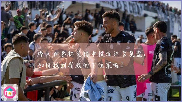 烽火世界杯竞猜中投注记录复盘，如何找到有效的下注策略？