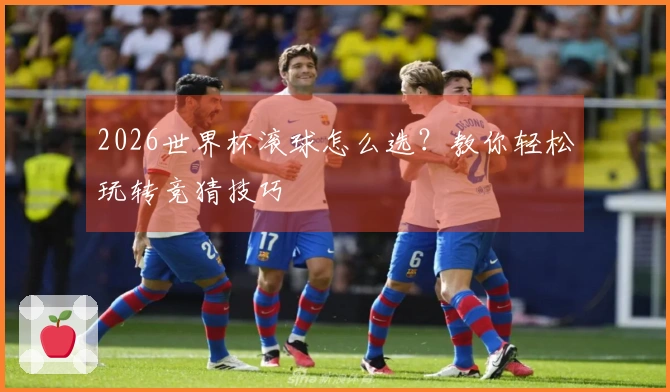 2026世界杯滚球怎么选？教你轻松玩转竞猜技巧