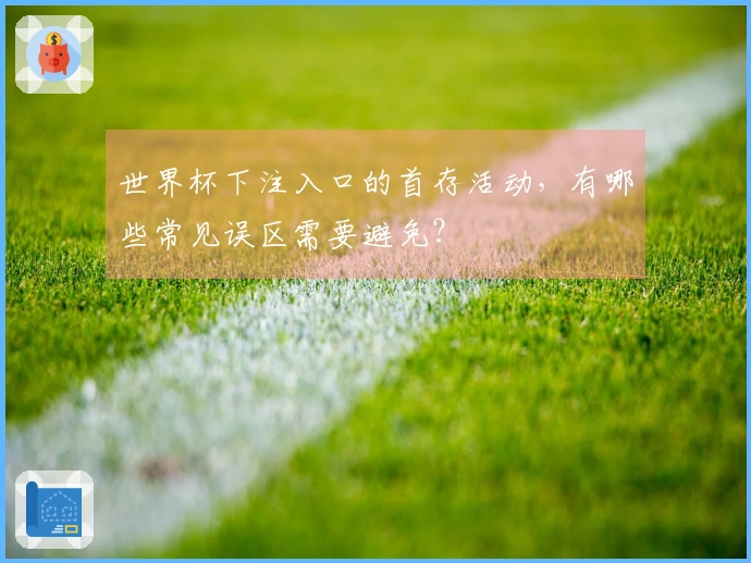 世界杯下注入口的首存活动，有哪些常见误区需要避免？