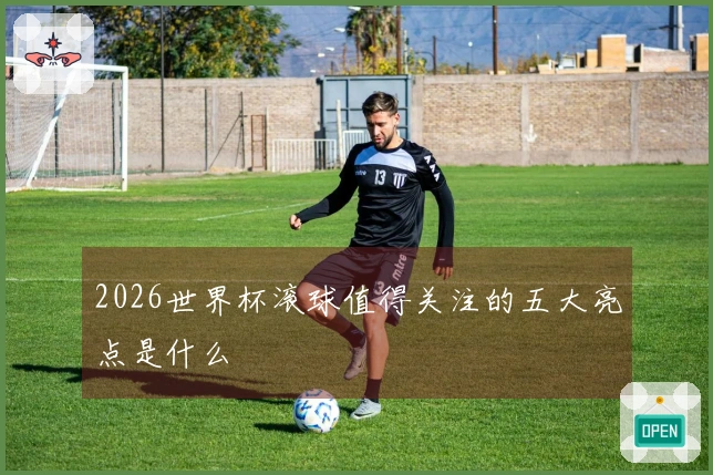 2026世界杯滚球值得关注的五大亮点是什么