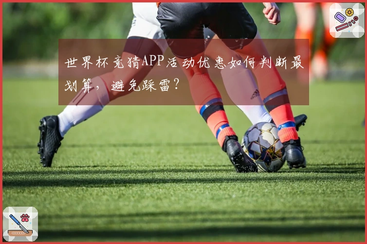 世界杯竞猜APP活动优惠如何判断最划算，避免踩雷？