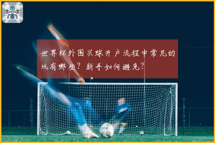 世界杯外围买球开户流程中常见的坑有哪些？新手如何避免？