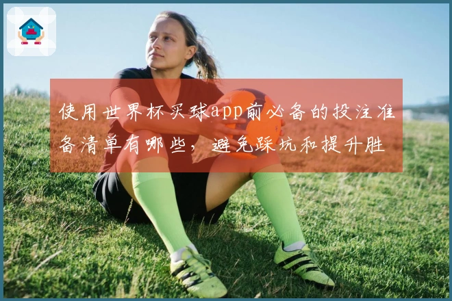 使用世界杯买球app前必备的投注准备清单有哪些，避免踩坑和提升胜算