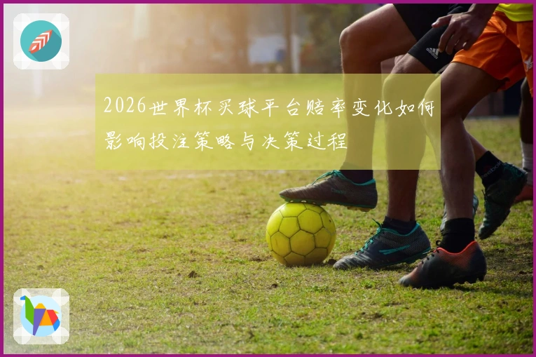 2026世界杯买球平台赔率变化如何影响投注策略与决策过程