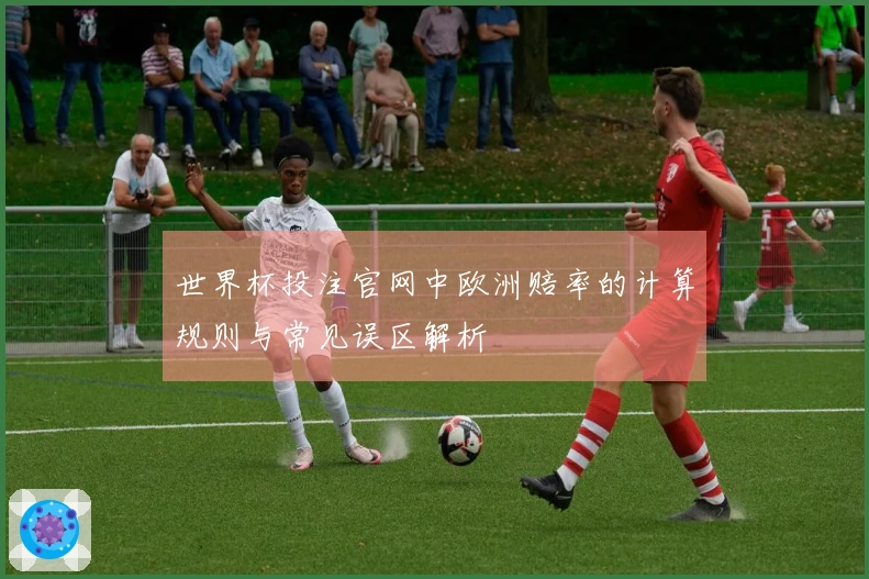 世界杯投注官网中欧洲赔率的计算规则与常见误区解析