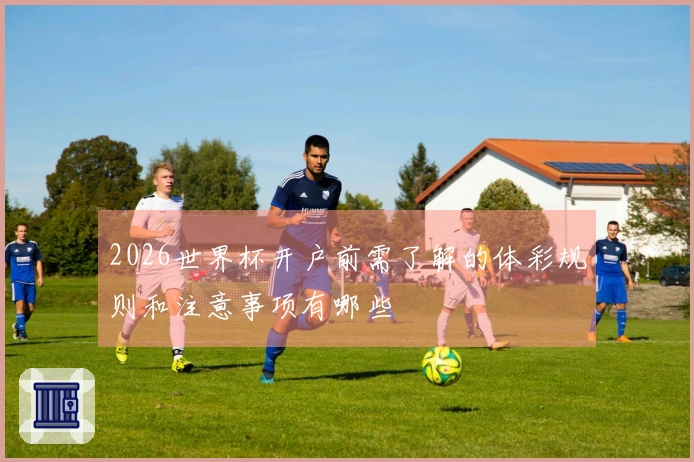 2026世界杯开户前需了解的体彩规则和注意事项有哪些