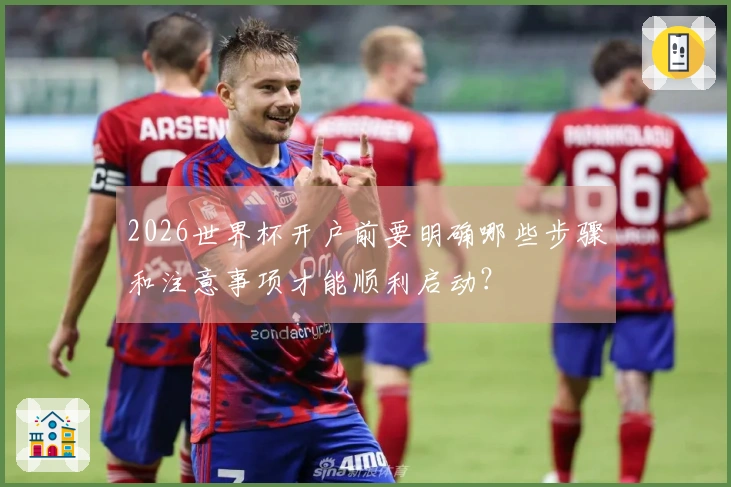 2026世界杯开户前要明确哪些步骤和注意事项才能顺利启动？