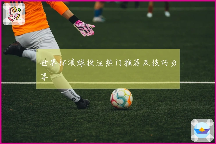 世界杯滚球投注热门推荐及技巧分享