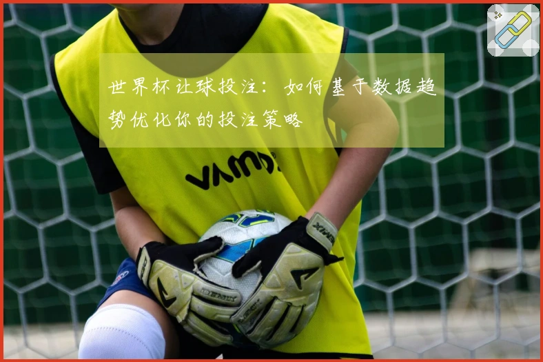 世界杯让球投注：如何基于数据趋势优化你的投注策略