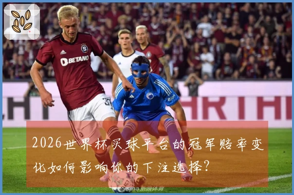 2026世界杯买球平台的冠军赔率变化如何影响你的下注选择？
