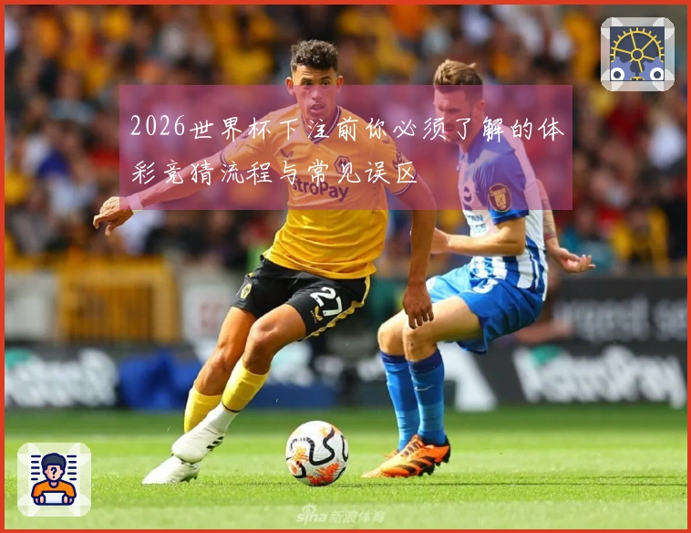 2026世界杯下注前你必须了解的体彩竞猜流程与常见误区