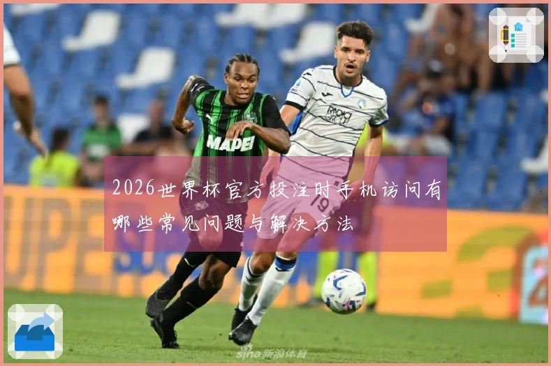 2026世界杯官方投注时手机访问有哪些常见问题与解决方法