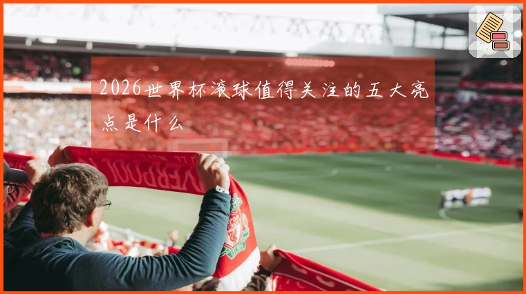 2026世界杯滚球值得关注的五大亮点是什么