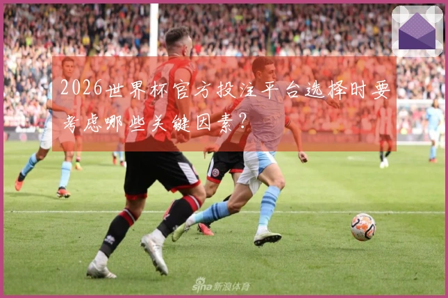 2026世界杯官方投注平台选择时要考虑哪些关键因素？