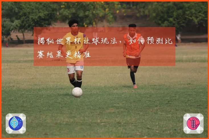 揭秘世界杯让球玩法，如何预测比赛结果更精准