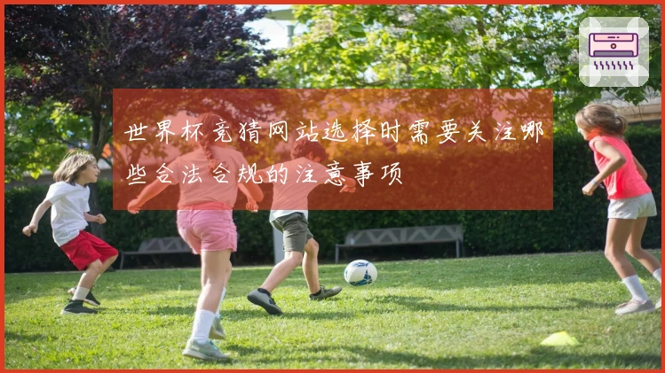 世界杯竞猜网站选择时需要关注哪些合法合规的注意事项