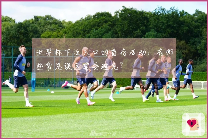 世界杯下注入口的首存活动，有哪些常见误区需要避免？