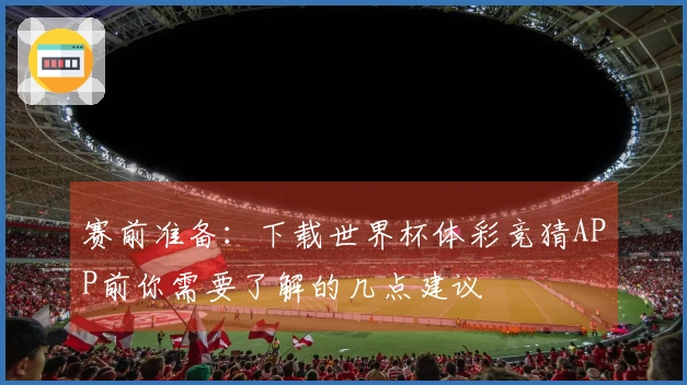 赛前准备：下载世界杯体彩竞猜APP前你需要了解的几点建议