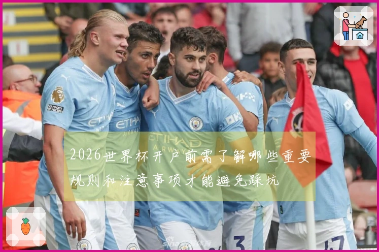 2026世界杯开户前需了解哪些重要规则和注意事项才能避免踩坑
