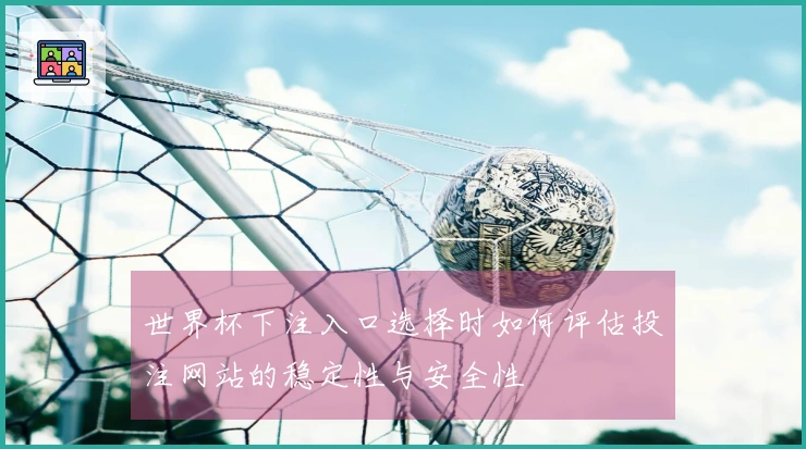 世界杯下注入口选择时如何评估投注网站的稳定性与安全性