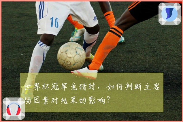 世界杯冠军竞猜时，如何判断主客场因素对结果的影响？
