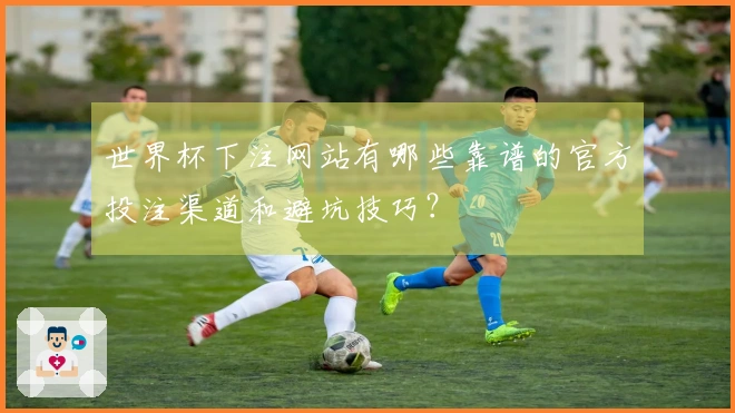 世界杯下注网站有哪些靠谱的官方投注渠道和避坑技巧？