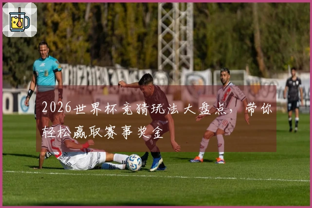 2026世界杯竞猜玩法大盘点，带你轻松赢取赛事奖金