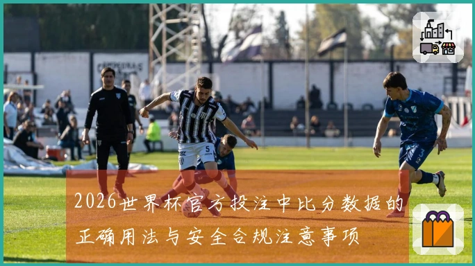 2026世界杯官方投注中比分数据的正确用法与安全合规注意事项