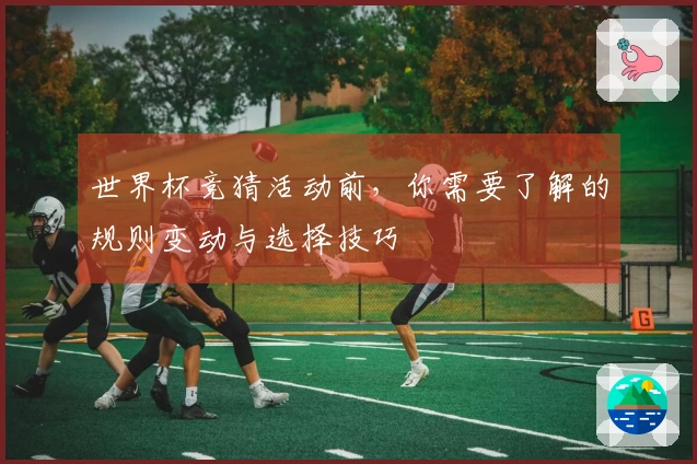 世界杯竞猜活动前，你需要了解的规则变动与选择技巧