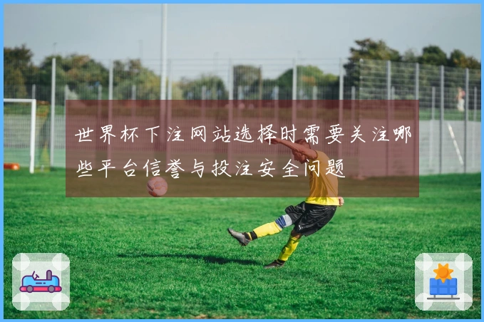 世界杯下注网站选择时需要关注哪些平台信誉与投注安全问题