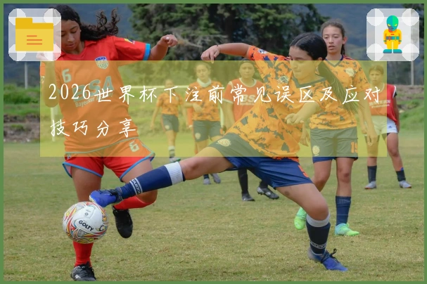 2026世界杯下注前常见误区及应对技巧分享
