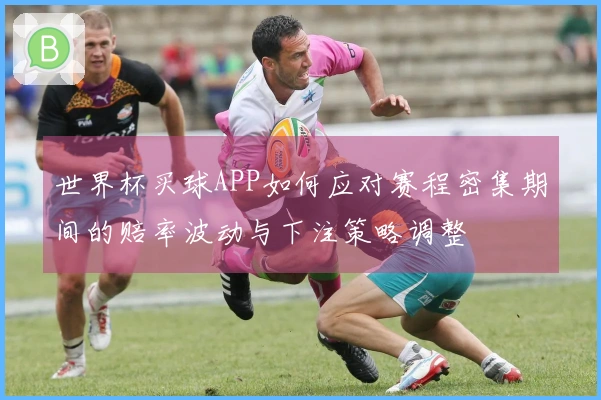 世界杯买球APP如何应对赛程密集期间的赔率波动与下注策略调整