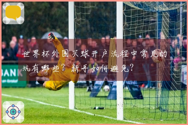 世界杯外围买球开户流程中常见的坑有哪些？新手如何避免？