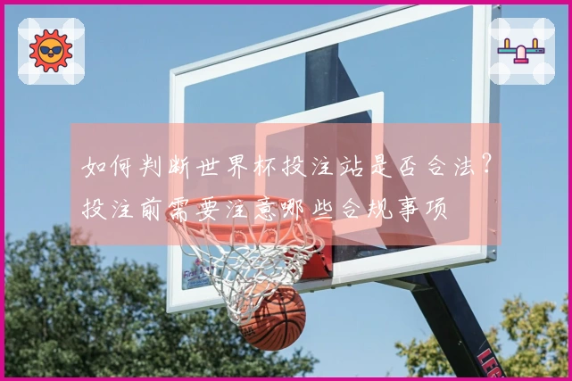 如何判断世界杯投注站是否合法？投注前需要注意哪些合规事项