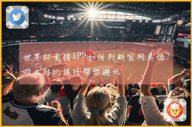 世界杯竞猜APP如何判断官网真伪？四大对比技巧帮你避坑