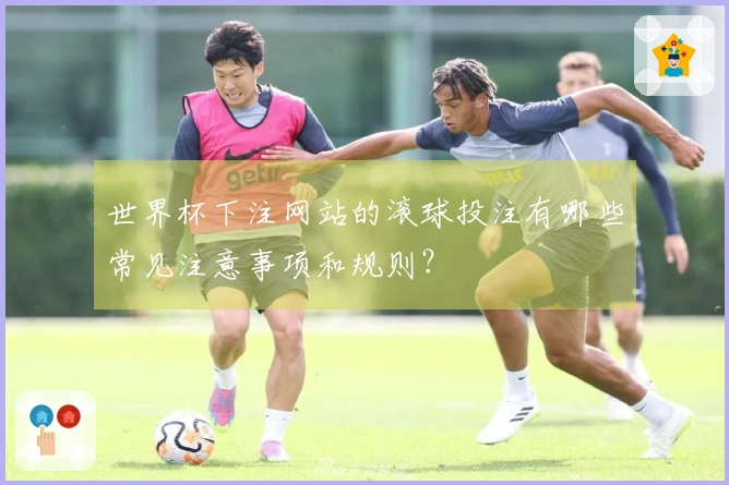 世界杯下注网站的滚球投注有哪些常见注意事项和规则？