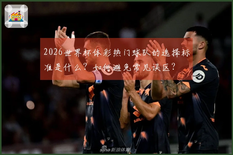 2026世界杯体彩热门球队的选择标准是什么？如何避免常见误区？